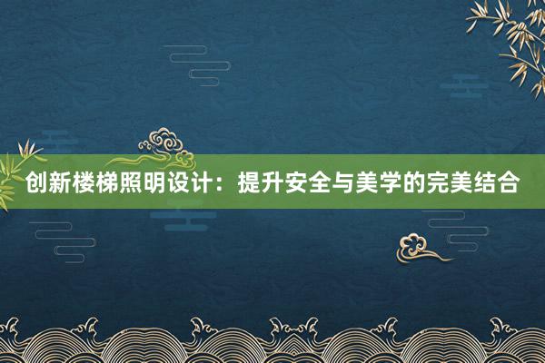 创新楼梯照明设计：提升安全与美学的完美结合