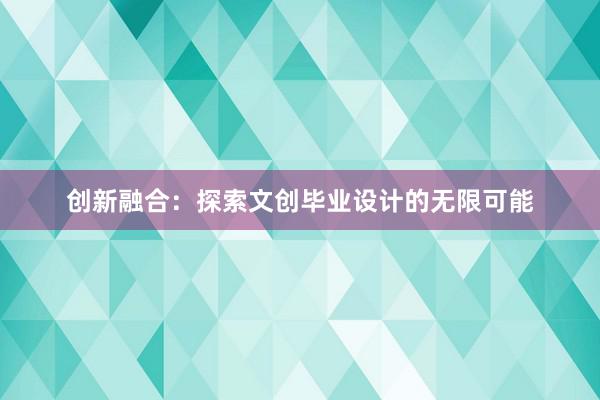 创新融合：探索文创毕业设计的无限可能