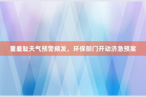 重羞耻天气预警频发，环保部门开动济急预案